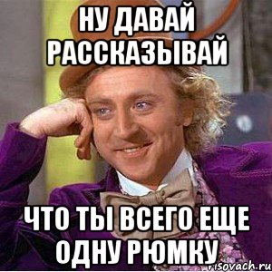 ну давай рассказывай что ты всего еще одну рюмку, Мем Ну давай расскажи (Вилли Вонка)