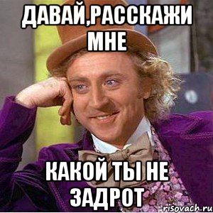 давай,расскажи мне какой ты не задрот, Мем Ну давай расскажи (Вилли Вонка)