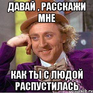 давай , расскажи мне как ты с людой распустилась, Мем Ну давай расскажи (Вилли Вонка)