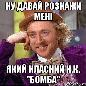 ну давай розкажи мені який класний н.к. "бомба", Мем Ну давай расскажи (Вилли Вонка)