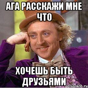 ага расскажи мне что хочешь быть друзьями, Мем Ну давай расскажи (Вилли Вонка)