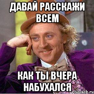 давай расскажи всем как ты вчера набухался, Мем Ну давай расскажи (Вилли Вонка)