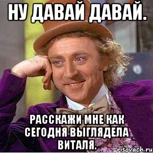 ну давай давай. расскажи мне как сегодня выглядела виталя., Мем Ну давай расскажи (Вилли Вонка)