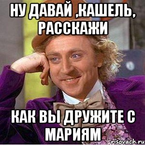 ну давай ,кашель, расскажи как вы дружите с мариям, Мем Ну давай расскажи (Вилли Вонка)