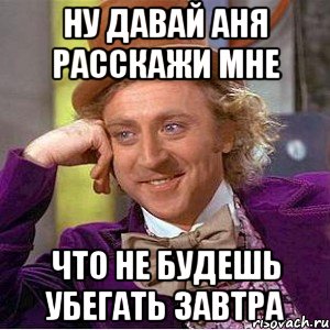 ну давай аня расскажи мне что не будешь убегать завтра, Мем Ну давай расскажи (Вилли Вонка)