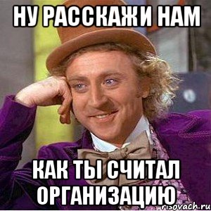 ну расскажи нам как ты считал организацию, Мем Ну давай расскажи (Вилли Вонка)