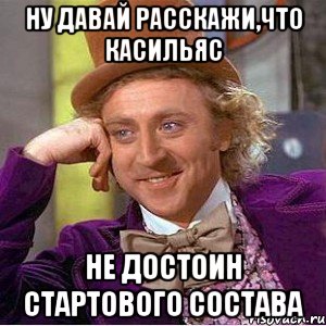 ну давай расскажи,что касильяс не достоин стартового состава, Мем Ну давай расскажи (Вилли Вонка)