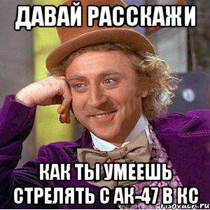 давай расскажи как ты умеешь стрелять с ак-47 в кс, Мем Ну давай расскажи (Вилли Вонка)