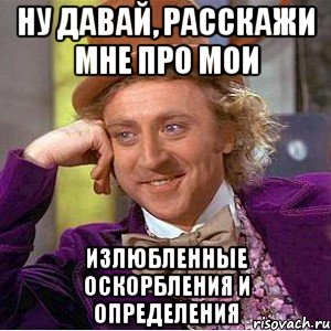 ну давай, расскажи мне про мои излюбленные оскорбления и определения, Мем Ну давай расскажи (Вилли Вонка)