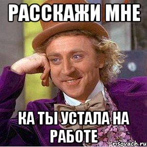 расскажи мне ка ты устала на работе, Мем Ну давай расскажи (Вилли Вонка)