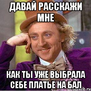 давай расскажи мне как ты уже выбрала себе платье на бал, Мем Ну давай расскажи (Вилли Вонка)