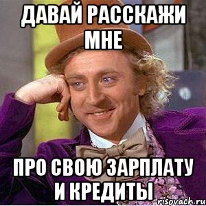 давай расскажи мне про свою зарплату и кредиты, Мем Ну давай расскажи (Вилли Вонка)