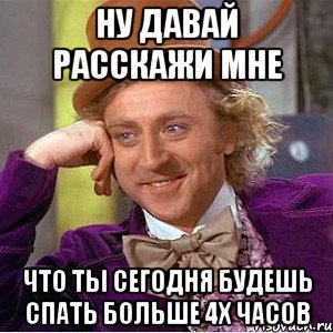 ну давай расскажи мне что ты сегодня будешь спать больше 4х часов, Мем Ну давай расскажи (Вилли Вонка)