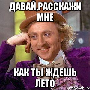 давай,расскажи мне как ты ждешь лето, Мем Ну давай расскажи (Вилли Вонка)