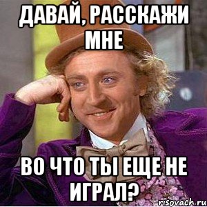 давай, расскажи мне во что ты еще не играл?, Мем Ну давай расскажи (Вилли Вонка)