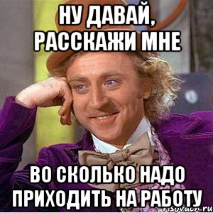 ну давай, расскажи мне во сколько надо приходить на работу, Мем Ну давай расскажи (Вилли Вонка)