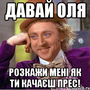 давай оля розкажи мені як ти качаєш прес!, Мем Ну давай расскажи (Вилли Вонка)