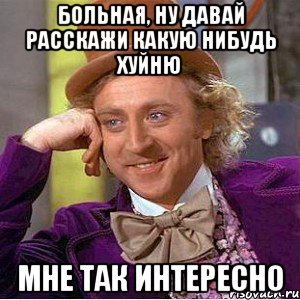 больная, ну давай расскажи какую нибудь хуйню мне так интересно, Мем Ну давай расскажи (Вилли Вонка)