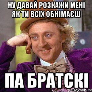 ну давай розкажи мені як ти всіх обнімаєш па братскі, Мем Ну давай расскажи (Вилли Вонка)