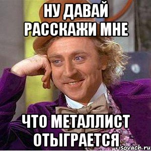 ну давай расскажи мне что металлист отыграется, Мем Ну давай расскажи (Вилли Вонка)