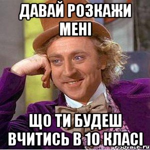 давай розкажи мені що ти будеш вчитись в 10 класі, Мем Ну давай расскажи (Вилли Вонка)