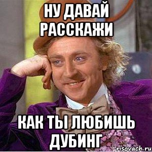 ну давай расскажи как ты любишь дубинг, Мем Ну давай расскажи (Вилли Вонка)