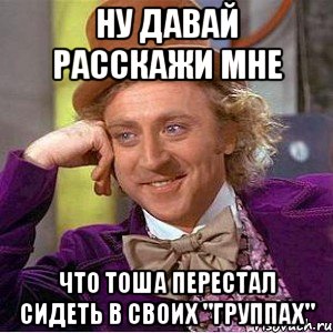 ну давай расскажи мне что тоша перестал сидеть в своих "группах", Мем Ну давай расскажи (Вилли Вонка)