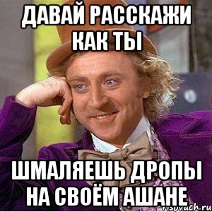 давай расскажи как ты шмаляешь дропы на своём ашане, Мем Ну давай расскажи (Вилли Вонка)