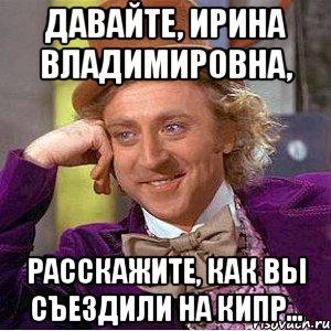 давайте, ирина владимировна, расскажите, как вы съездили на кипр..., Мем Ну давай расскажи (Вилли Вонка)