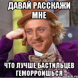 давай расскажи мне что лучше бастильцев геморроишься, Мем Ну давай расскажи (Вилли Вонка)