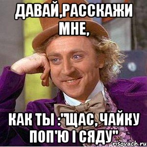 давай,расскажи мне, как ты :"щас, чайку поп'ю і сяду", Мем Ну давай расскажи (Вилли Вонка)