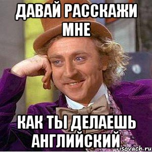 давай расскажи мне как ты делаешь английский, Мем Ну давай расскажи (Вилли Вонка)