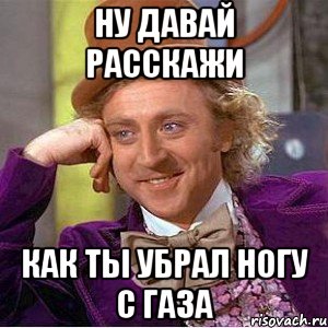 ну давай расскажи как ты убрал ногу с газа, Мем Ну давай расскажи (Вилли Вонка)