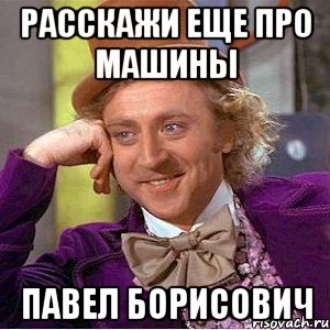 расскажи еще про машины павел борисович, Мем Ну давай расскажи (Вилли Вонка)