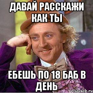 давай расскажи как ты ебешь по 18 баб в день, Мем Ну давай расскажи (Вилли Вонка)