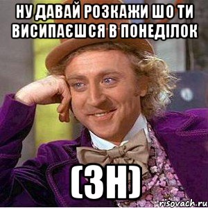 ну давай розкажи шо ти висипаєшся в понеділок (зн), Мем Ну давай расскажи (Вилли Вонка)