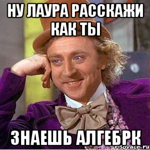 ну лаура расскажи как ты знаешь алгебрк, Мем Ну давай расскажи (Вилли Вонка)