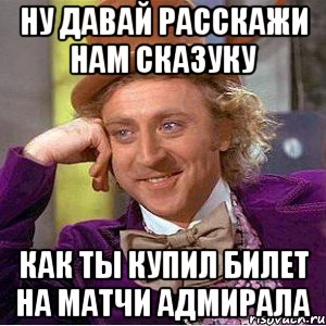 ну давай расскажи нам сказуку как ты купил билет на матчи адмирала, Мем Ну давай расскажи (Вилли Вонка)