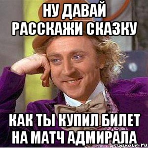 ну давай расскажи сказку как ты купил билет на матч адмирала, Мем Ну давай расскажи (Вилли Вонка)