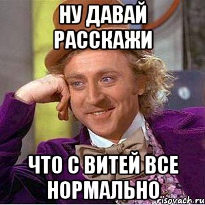 ну давай расскажи что с витей все нормально, Мем Ну давай расскажи (Вилли Вонка)