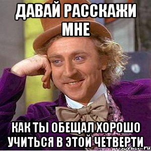 давай расскажи мне как ты обещал хорошо учиться в этой четверти, Мем Ну давай расскажи (Вилли Вонка)