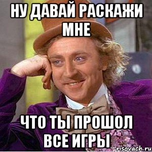 ну давай раскажи мне что ты прошол все игры, Мем Ну давай расскажи (Вилли Вонка)