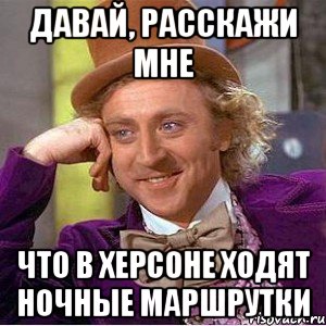 давай, расскажи мне что в херсоне ходят ночные маршрутки, Мем Ну давай расскажи (Вилли Вонка)