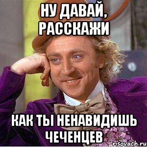 ну давай, расскажи как ты ненавидишь чеченцев, Мем Ну давай расскажи (Вилли Вонка)