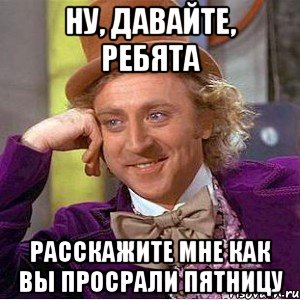 Ну, давайте, ребята Расскажите мне как вы просрали пятницу, Мем Ну давай расскажи (Вилли Вонка)