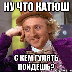 ну что Катюш с кем гулять пойдешь?, Мем Ну давай расскажи (Вилли Вонка)