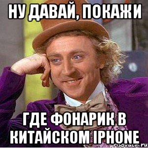 Ну давай, покажи где фонарик в китайском Iphone, Мем Ну давай расскажи (Вилли Вонка)