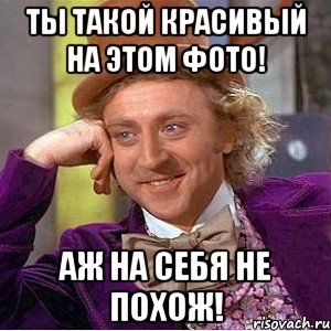 Ты такой красивый на этом фото! Аж на себя не похож!, Мем Ну давай расскажи (Вилли Вонка)