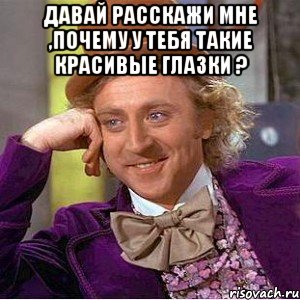 Давай расскажи мне ,почему у тебя такие красивые глазки ? , Мем Ну давай расскажи (Вилли Вонка)