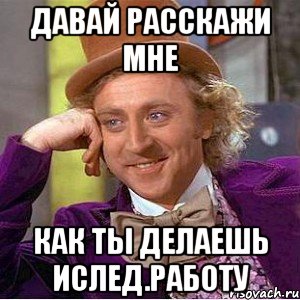 ДАВАЙ РАССКАЖИ МНЕ КАК ТЫ ДЕЛАЕШЬ ИСЛЕД.РАБОТУ, Мем Ну давай расскажи (Вилли Вонка)